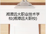 湘潭远大职业技术学校(湘潭远大职校)
