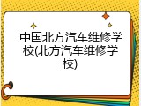 中国北方汽车维修学校(北方汽车维修学校)