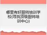 哪里有好厨师培训学校(寻找顶级厨师培训中心)