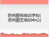 苏州厨师培训学校(苏州厨艺培训中心)