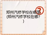 郑州汽修学校在哪里(郑州汽修学校在哪？)