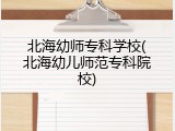 北海幼师专科学校(北海幼儿师范专科院校)