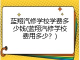 蓝翔汽修学校学费多少钱(蓝翔汽修学校费用多少？)