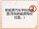 新能源汽车学校在哪里(寻找新能源驾校位置。)
