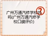 广州万通汽修学校坑吗(广州万通汽修学校口碑评价)