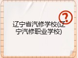 辽宁省汽修学校(辽宁汽修职业学校)