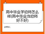 高中毕业学幼师怎么样(高中毕业当幼师好不好)