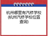 杭州哪里有汽修学校(杭州汽修学校位置查询)