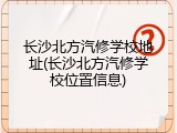 长沙北方汽修学校地址(长沙北方汽修学校位置信息)