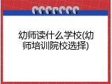 幼师读什么学校(幼师培训院校选择)