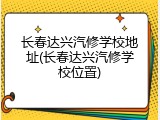 长春达兴汽修学校地址(长春达兴汽修学校位置)
