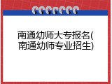 南通幼师大专报名(南通幼师专业招生)