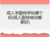 成人学厨师学校哪个好(成人厨师培训哪家好)