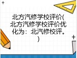 北方汽修学校评价(北方汽修学校评价优化为：北汽修校评。)