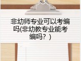 非幼师专业可以考编吗(非幼教专业能考编吗？)