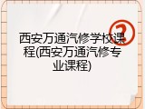 西安万通汽修学校课程(西安万通汽修专业课程)