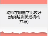 幼师在哪里学比较好(幼师培训优质机构推荐)
