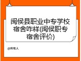 闽侯县职业中专学校宿舍咋样(闽侯职专宿舍评价)