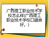 广西理工职业技术学校怎么样(广西理工职业技术学校口碑良好。)