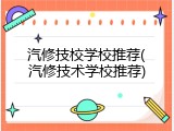 汽修技校学校推荐(汽修技术学校推荐)