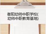 衡阳幼师中职学校(幼师中职教育基地)