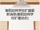 衡阳幼师学校扩建最新消息(衡阳幼师学校扩建动态)