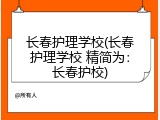 长春护理学校(长春护理学校 精简为：长春护校)