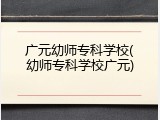 广元幼师专科学校(幼师专科学校广元)