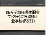 临沂学幼师哪家职业学校好(临沂幼师职业学校哪家好)