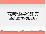 万通汽修学校好(万通汽修学校优秀)