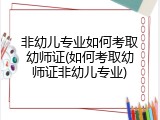 非幼儿专业如何考取幼师证(如何考取幼师证非幼儿专业)