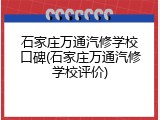 石家庄万通汽修学校口碑(石家庄万通汽修学校评价)