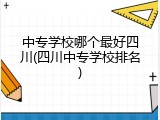 中专学校哪个最好四川(四川中专学校排名)