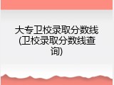 大专卫校录取分数线(卫校录取分数线查询)