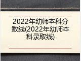 2022年幼师本科分数线(2022年幼师本科录取线)