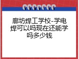 廊坊焊工学校-学电焊可以吗现在还能学吗多少钱