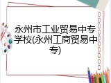 永州市工业贸易中专学校(永州工商贸易中专)
