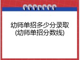 幼师单招多少分录取(幼师单招分数线)