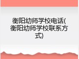 衡阳幼师学校电话(衡阳幼师学校联系方式)
