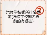 汽修学校哪所排名靠前(汽修学校排名靠前的有哪些)