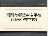 河南有哪些中专学校(河南中专学校)