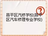 昌平区汽修学校(昌平区汽车修理专业学校)