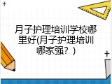 月子护理培训学校哪里好(月子护理培训哪家强？)