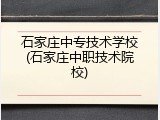 石家庄中专技术学校(石家庄中职技术院校)