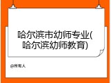 哈尔滨市幼师专业(哈尔滨幼师教育)