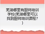芜湖哪里有厨师培训学校(芜湖哪里可以找到厨师培训课程？)