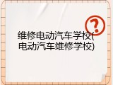 维修电动汽车学校(电动汽车维修学校)