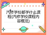 汽修学校都学什么课程(汽修学校课程内容概览)