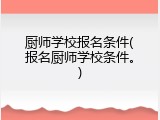 厨师学校报名条件(报名厨师学校条件。)