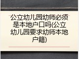 公立幼儿园幼师必须是本地户口吗(公立幼儿园要求幼师本地户籍)